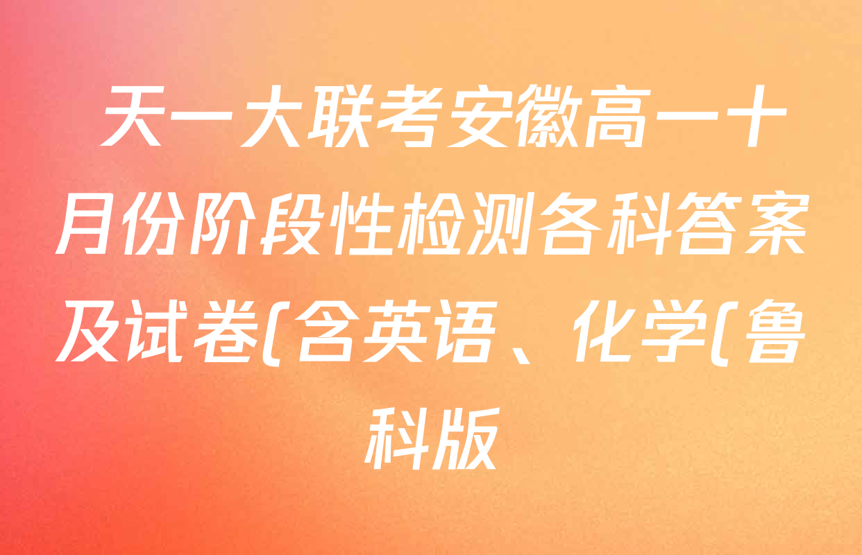 天一大联考安徽高一十月份阶段性检测各科答案及试卷(含英语、化学(鲁科版)、生物(池州专版)等10份) 天一大联考安徽高一十月份阶段性检测各科答案及试卷(含英语、化学(鲁科版)、生物(池州专版)等10份)